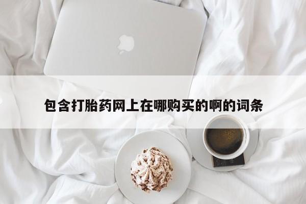 打胎药私人药店能买到吗包含打胎药网上在哪购买的啊的词条