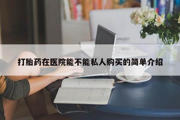 打胎药私人药店能买到吗打胎药在医院能不能私人购买的简单介绍