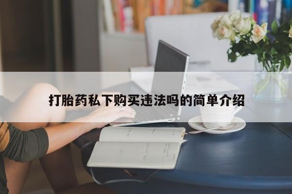 打胎药私人药店能买到吗打胎药私下购买违法吗的简单介绍