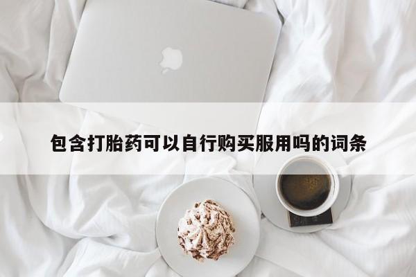 打胎药私人药店能买到吗包含打胎药可以自行购买服用吗的词条