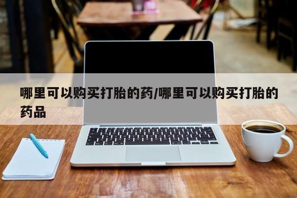 打胎药私人药店能买到吗哪里可以购买打胎的药/哪里可以购买打胎的药品