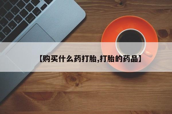 打胎药私人药店能买到吗【购买什么药打胎,打胎的药品】